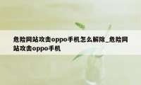 危险网站攻击oppo手机怎么解除_危险网站攻击oppo手机