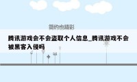 腾讯游戏会不会盗取个人信息_腾讯游戏不会被黑客入侵吗