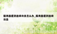 服务器遭到连续攻击怎么办_服务器遭到连续攻击