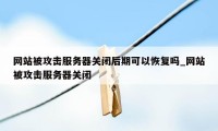 网站被攻击服务器关闭后期可以恢复吗_网站被攻击服务器关闭