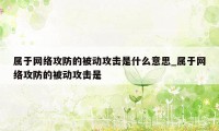 属于网络攻防的被动攻击是什么意思_属于网络攻防的被动攻击是