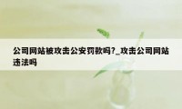 公司网站被攻击公安罚款吗?_攻击公司网站违法吗