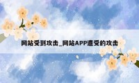 网站受到攻击_网站APP遭受的攻击