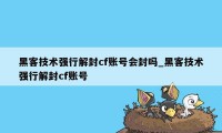 黑客技术强行解封cf账号会封吗_黑客技术强行解封cf账号