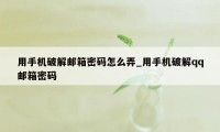 用手机破解邮箱密码怎么弄_用手机破解qq邮箱密码