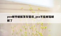 psv邮件破解发生错误_psv不能邮箱破解了