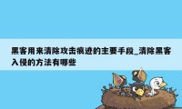 黑客用来清除攻击痕迹的主要手段_清除黑客入侵的方法有哪些