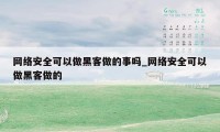 网络安全可以做黑客做的事吗_网络安全可以做黑客做的