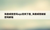 海康威视密码app官网下载_海康威视破解密码邮箱