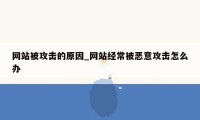 网站被攻击的原因_网站经常被恶意攻击怎么办