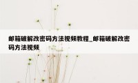 邮箱破解改密码方法视频教程_邮箱破解改密码方法视频