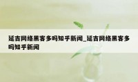 延吉网络黑客多吗知乎新闻_延吉网络黑客多吗知乎新闻