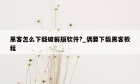 黑客怎么下载破解版软件?_偶要下载黑客教程