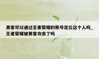 黑客可以通过王者荣耀的账号定位这个人吗_王者荣耀被黑客攻击了吗