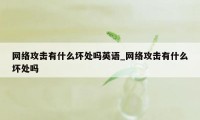 网络攻击有什么坏处吗英语_网络攻击有什么坏处吗