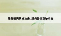 服务器天天被攻击_服务器收到ip攻击