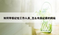 如何举报纪检工作人员_怎么攻击纪委的网站