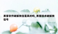 黑客软件破解微信是真的吗_黑客技术破解微信号