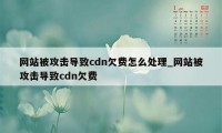 网站被攻击导致cdn欠费怎么处理_网站被攻击导致cdn欠费