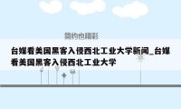 台媒看美国黑客入侵西北工业大学新闻_台媒看美国黑客入侵西北工业大学