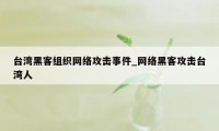 台湾黑客组织网络攻击事件_网络黑客攻击台湾人