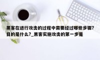 黑客在进行攻击的过程中需要经过哪些步骤?目的是什么?_黑客实施攻击的第一步是