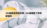 3ds破解后游戏在哪_3ds是破解了就有邮箱吗