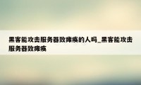 黑客能攻击服务器致瘫痪的人吗_黑客能攻击服务器致瘫痪