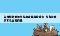 公司服务器被黑客攻击要求给赎金_服务器被黑客攻击剪网线