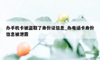 办手机卡被盗取了身份证信息_办电话卡身份信息被泄露