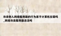 攻击他人网络服务器的行为属于计算机犯罪吗_网络攻击服务器违法吗