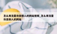 怎么用流量攻击别人的网站视频_怎么用流量攻击别人的网站