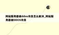 网站服务器被ddos攻击怎么解决_网站服务器被DDOS攻击