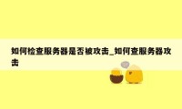 如何检查服务器是否被攻击_如何查服务器攻击