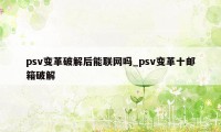 psv变革破解后能联网吗_psv变革十邮箱破解