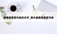 被美国黑客攻击的大学_西大被美国黑客攻击