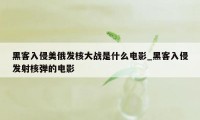 黑客入侵美俄发核大战是什么电影_黑客入侵发射核弹的电影