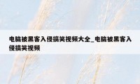 电脑被黑客入侵搞笑视频大全_电脑被黑客入侵搞笑视频