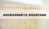 邮箱批量登录破解版下载_邮箱批量登录破解