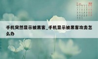 手机突然显示被黑客_手机显示被黑客攻击怎么办