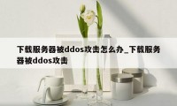 下载服务器被ddos攻击怎么办_下载服务器被ddos攻击