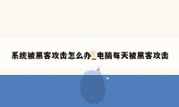 系统被黑客攻击怎么办_电脑每天被黑客攻击