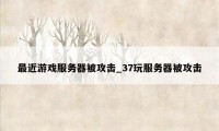 最近游戏服务器被攻击_37玩服务器被攻击