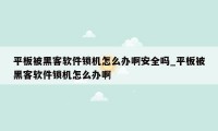 平板被黑客软件锁机怎么办啊安全吗_平板被黑客软件锁机怎么办啊