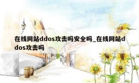 在线网站ddos攻击吗安全吗_在线网站ddos攻击吗