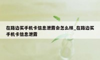 在路边买手机卡信息泄露会怎么样_在路边买手机卡信息泄露