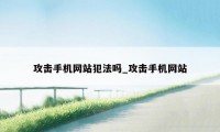 攻击手机网站犯法吗_攻击手机网站