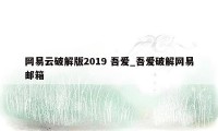 网易云破解版2019 吾爱_吾爱破解网易邮箱