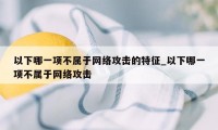 以下哪一项不属于网络攻击的特征_以下哪一项不属于网络攻击